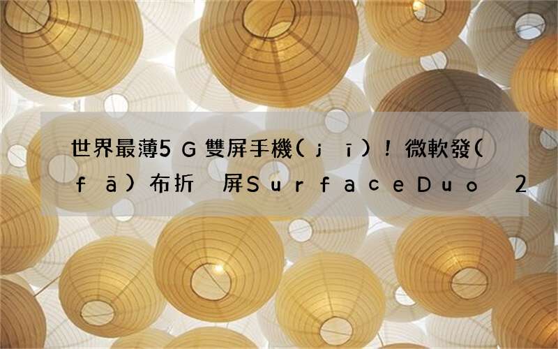 世界最薄5G雙屏手機(jī)！微軟發(fā)布折疊屏Surface Duo 2